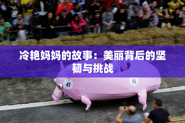 冷艳妈妈的故事：美丽背后的坚韧与挑战