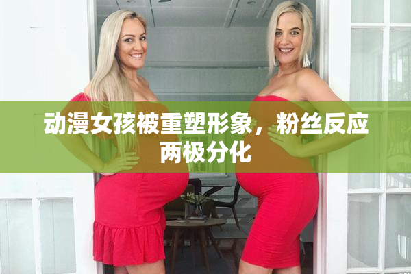 动漫女孩被重塑形象，粉丝反应两极分化