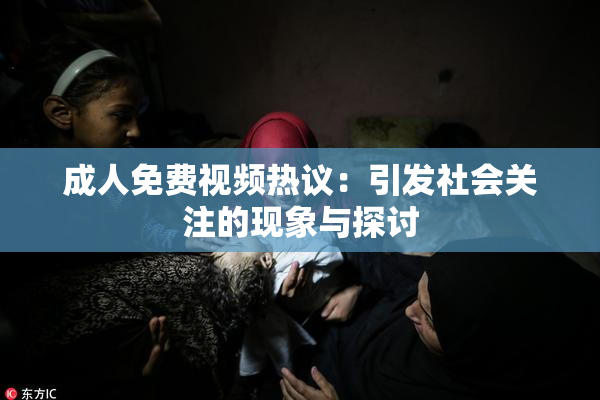成人免费视频热议：引发社会关注的现象与探讨