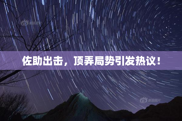 佐助出击，顶弄局势引发热议！