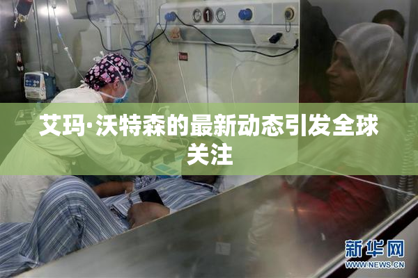 艾玛·沃特森的最新动态引发全球关注