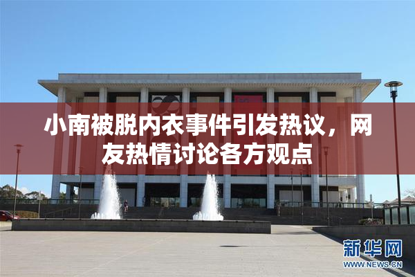小南被脱内衣事件引发热议，网友热情讨论各方观点