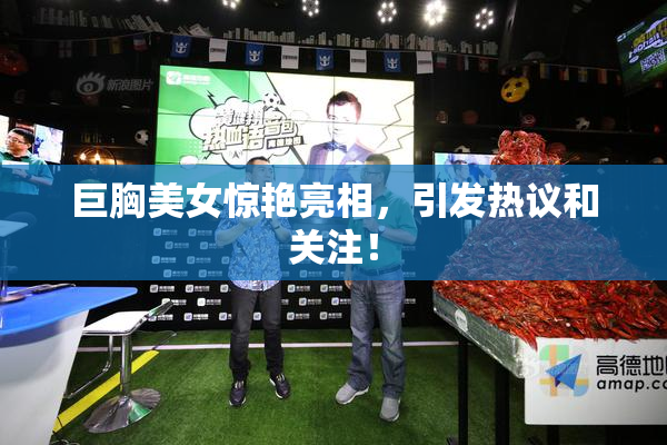 巨胸美女惊艳亮相，引发热议和关注！