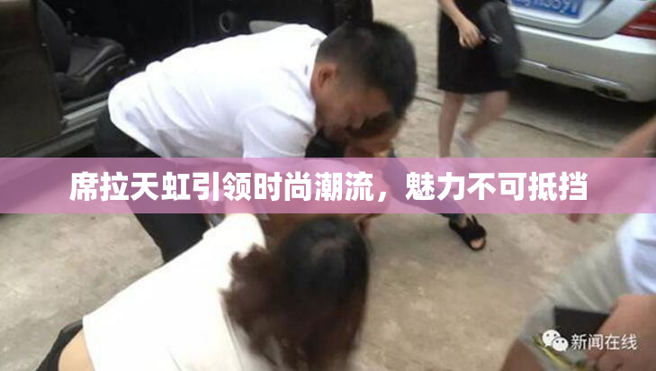 席拉天虹引领时尚潮流，魅力不可抵挡