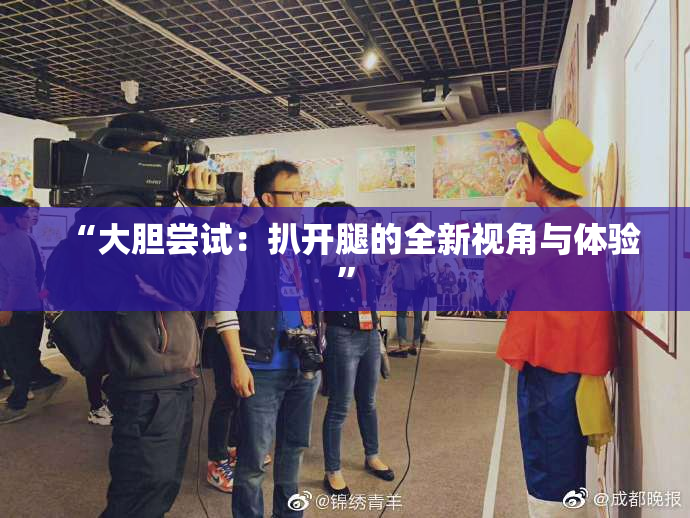 “大胆尝试：扒开腿的全新视角与体验”