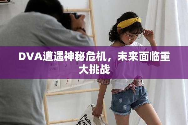 DVA遭遇神秘危机，未来面临重大挑战