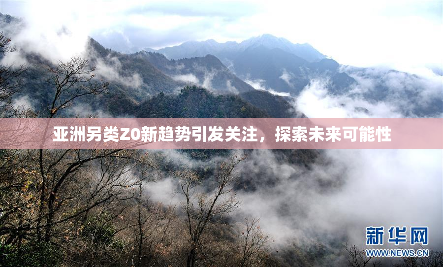 亚洲另类Z0新趋势引发关注，探索未来可能性