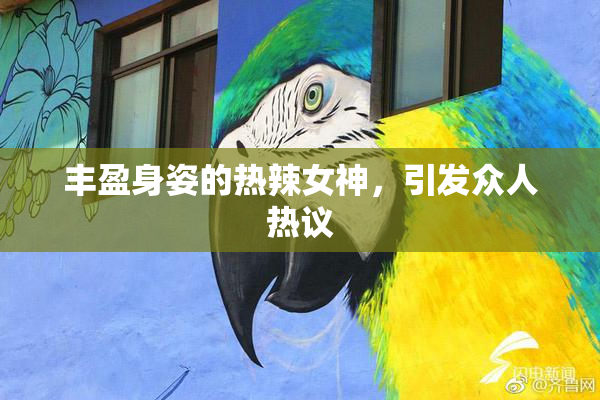 丰盈身姿的热辣女神，引发众人热议