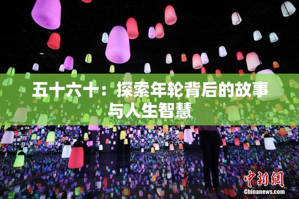 五十六十：探索年轮背后的故事与人生智慧