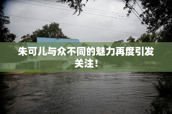 朱可儿与众不同的魅力再度引发关注！