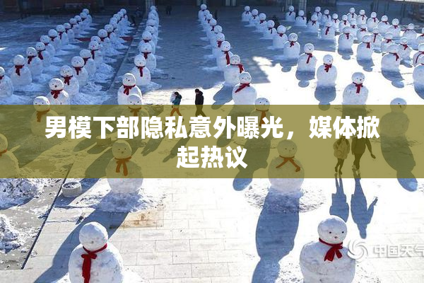 男模下部隐私意外曝光，媒体掀起热议