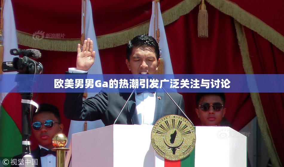 欧美男男Ga的热潮引发广泛关注与讨论