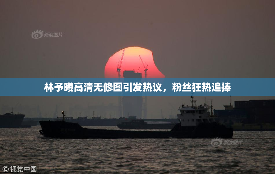 林予曦高清无修图引发热议，粉丝狂热追捧