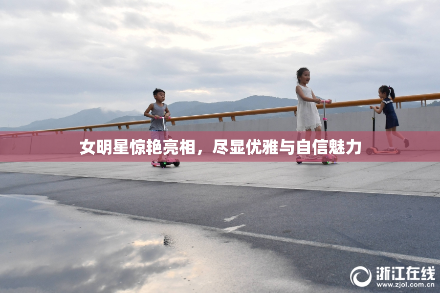 女明星惊艳亮相，尽显优雅与自信魅力