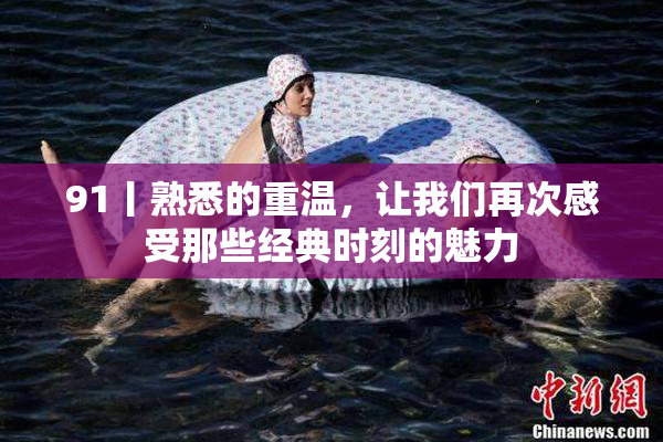 91丨熟悉的重温，让我们再次感受那些经典时刻的魅力