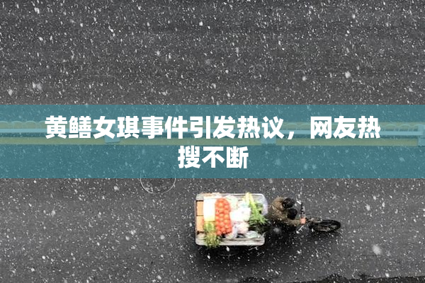 黄鳝女琪事件引发热议，网友热搜不断