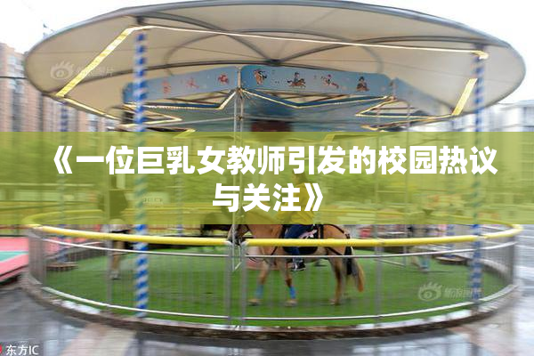 《一位巨乳女教师引发的校园热议与关注》