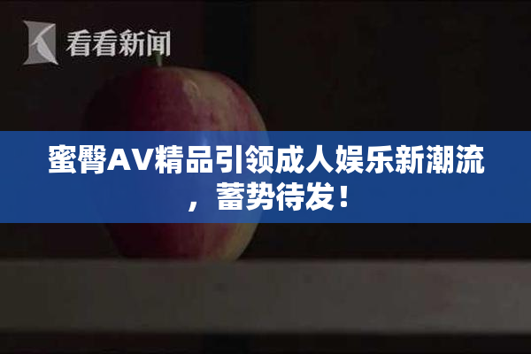 蜜臀AV精品引领成人娱乐新潮流，蓄势待发！
