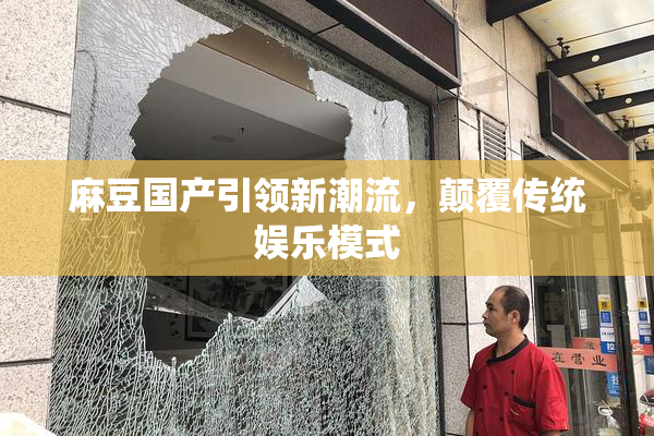 麻豆国产引领新潮流，颠覆传统娱乐模式