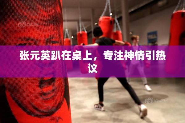 张元英趴在桌上，专注神情引热议