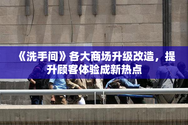 《洗手间》各大商场升级改造，提升顾客体验成新热点