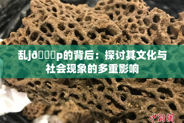 乱j🈚p的背后：探讨其文化与社会现象的多重影响