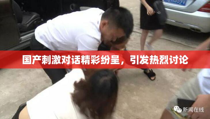 国产刺激对话精彩纷呈，引发热烈讨论