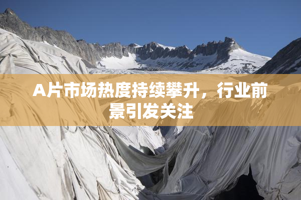 A片市场热度持续攀升，行业前景引发关注