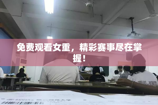 免费观看女重，精彩赛事尽在掌握！