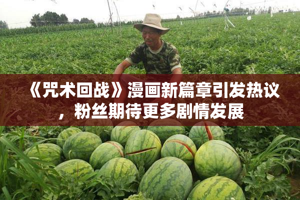 《咒术回战》漫画新篇章引发热议，粉丝期待更多剧情发展