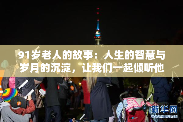 91岁老人的故事：人生的智慧与岁月的沉淀，让我们一起倾听他的声音。