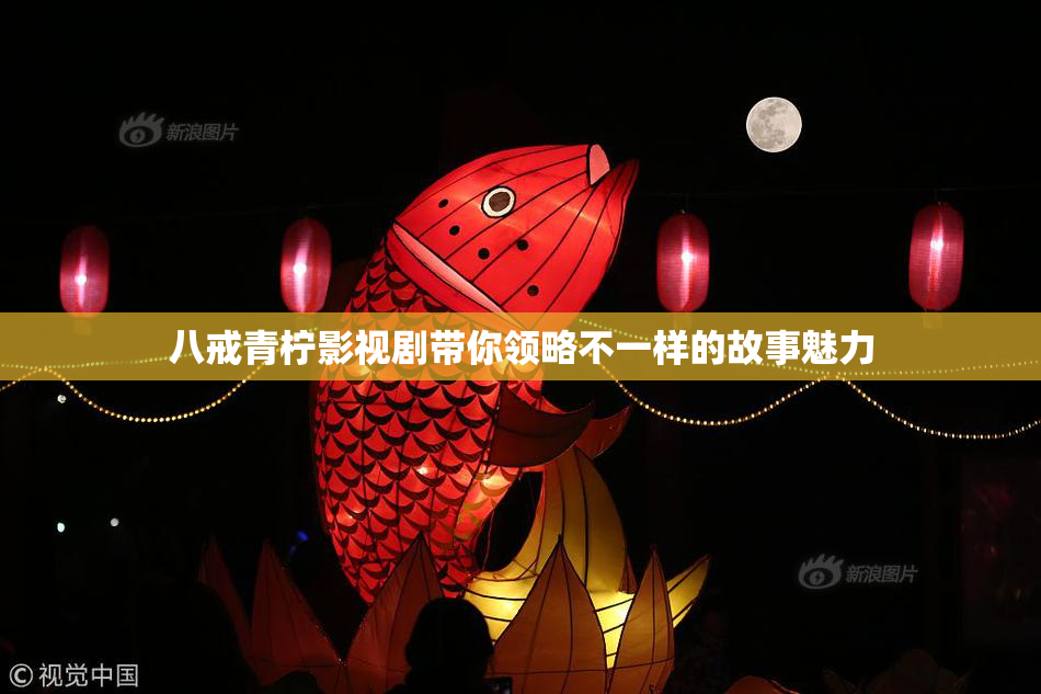 八戒青柠影视剧带你领略不一样的故事魅力