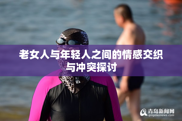 老女人与年轻人之间的情感交织与冲突探讨
