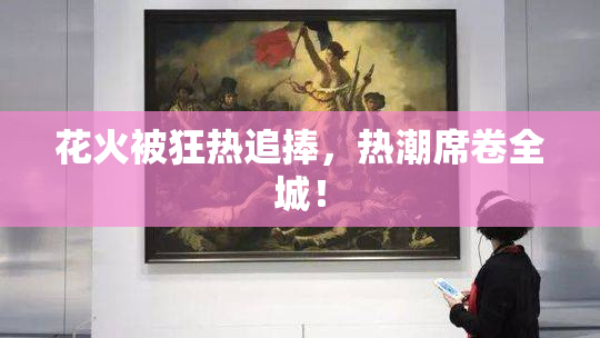 花火被狂热追捧，热潮席卷全城！