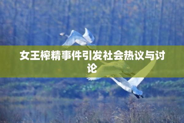 女王榨精事件引发社会热议与讨论