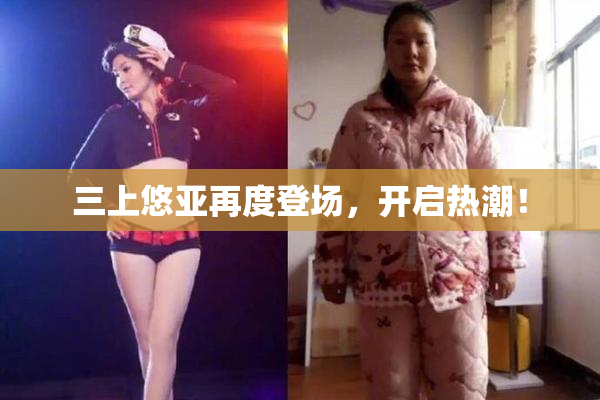 三上悠亚再度登场，开启热潮！