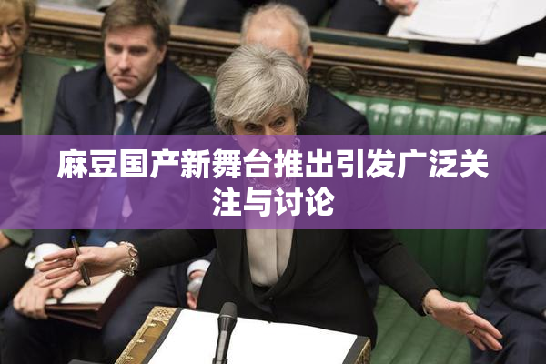 麻豆国产新舞台推出引发广泛关注与讨论