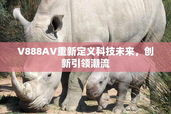 V888AV重新定义科技未来，创新引领潮流