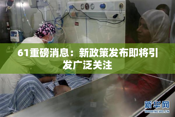 61重磅消息：新政策发布即将引发广泛关注