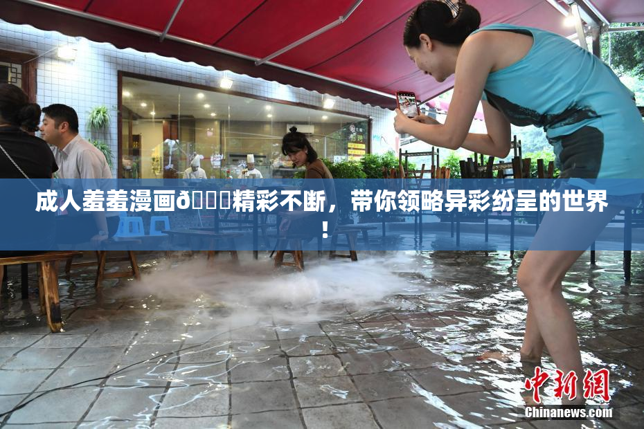 成人羞羞漫画🔞精彩不断，带你领略异彩纷呈的世界！