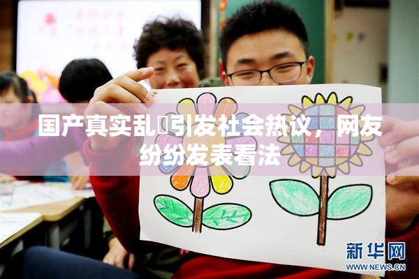 国产真实乱婬引发社会热议，网友纷纷发表看法