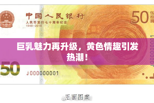 巨乳魅力再升级，黄色情趣引发热潮！