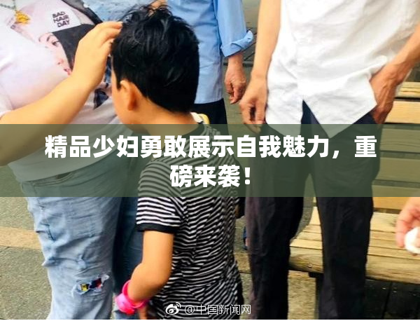 精品少妇勇敢展示自我魅力，重磅来袭！