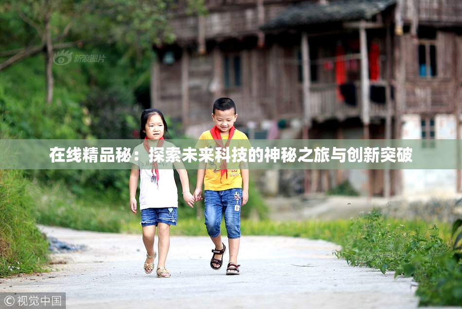 在线精品秘：探索未来科技的神秘之旅与创新突破