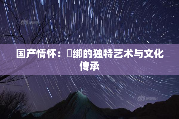 国产情怀：梱绑的独特艺术与文化传承