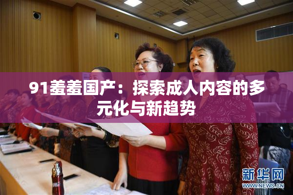 91羞羞国产：探索成人内容的多元化与新趋势
