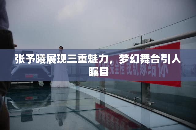 张予曦展现三重魅力，梦幻舞台引人瞩目