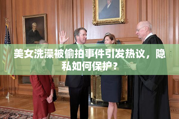美女洗澡被偷拍事件引发热议，隐私如何保护？