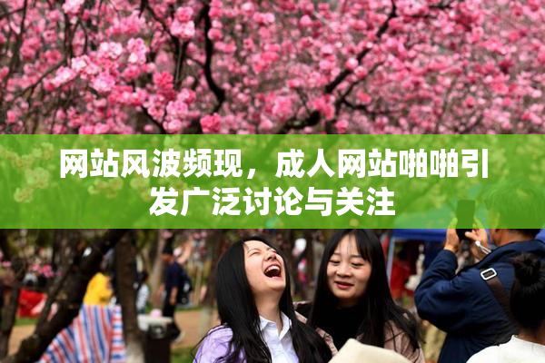 网站风波频现，成人网站啪啪引发广泛讨论与关注