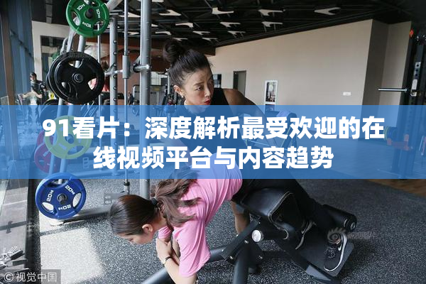 91看片：深度解析最受欢迎的在线视频平台与内容趋势